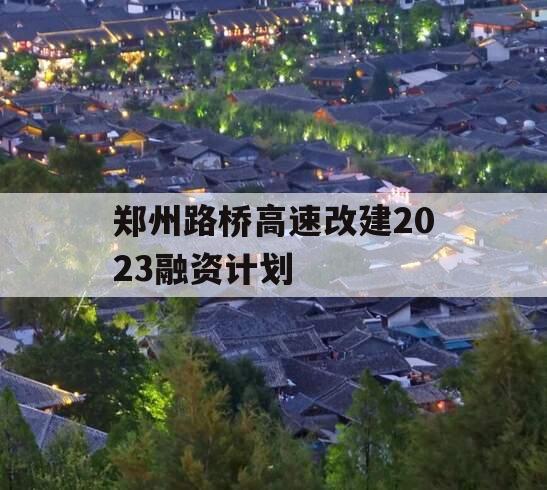 郑州路桥高速改建2023融资计划