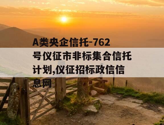 A类央企信托-762号仪征市非标集合信托计划,仪征招标政信信息网