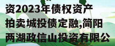 四川简阳两湖政信山投资2023年债权资产拍卖城投债定融,简阳两湖政信山投资有限公司