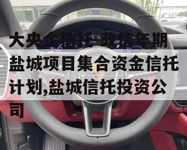 大央企信托-政信年期盐城项目集合资金信托计划,盐城信托投资公司