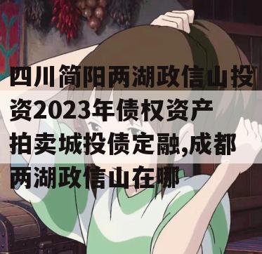 四川简阳两湖政信山投资2023年债权资产拍卖城投债定融,成都两湖政信山在哪