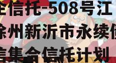 央企信托-508号江苏徐州新沂市永续债权政信集合信托计划