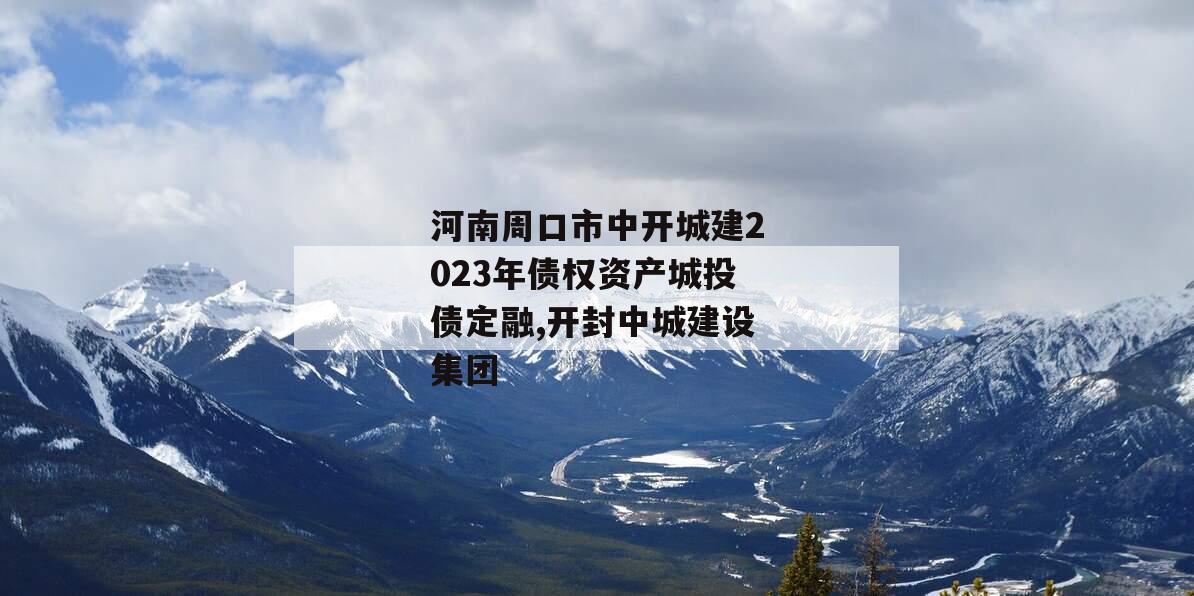 河南周口市中开城建2023年债权资产城投债定融,开封中城建设集团