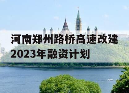 河南郑州路桥高速改建2023年融资计划