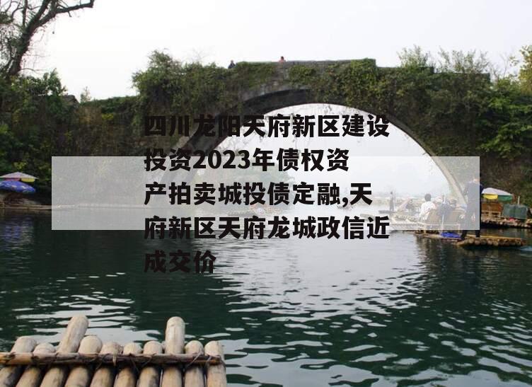 四川龙阳天府新区建设投资2023年债权资产拍卖城投债定融,天府新区天府龙城政信近成交价