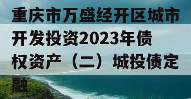 重庆市万盛经开区城市开发投资2023年债权资产（二）城投债定融