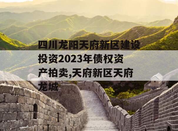 四川龙阳天府新区建设投资2023年债权资产拍卖,天府新区天府龙城