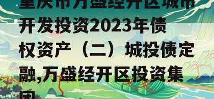 重庆市万盛经开区城市开发投资2023年债权资产（二）城投债定融,万盛经开区投资集团