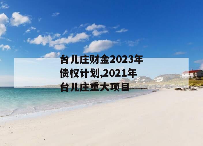 台儿庄财金2023年债权计划,2021年台儿庄重大项目