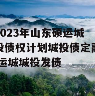 2023年山东硕运城投债权计划城投债定融,运城城投发债