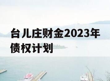 台儿庄财金2023年债权计划