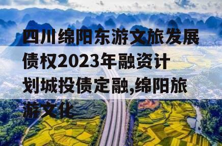 四川绵阳东游文旅发展债权2023年融资计划城投债定融,绵阳旅游文化