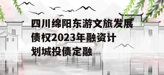 四川绵阳东游文旅发展债权2023年融资计划城投债定融