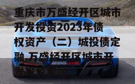 重庆市万盛经开区城市开发投资2023年债权资产（二）城投债定融,万盛经开区城市开发投资集团