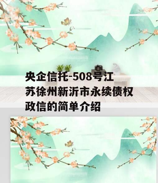 央企信托-508号江苏徐州新沂市永续债权政信的简单介绍