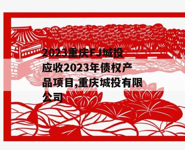 2023重庆FJ城投应收2023年债权产品项目,重庆城投有限公司