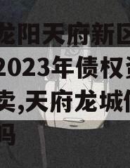 四川龙阳天府新区建设投资2023年债权资产拍卖,天府龙城值得投资吗