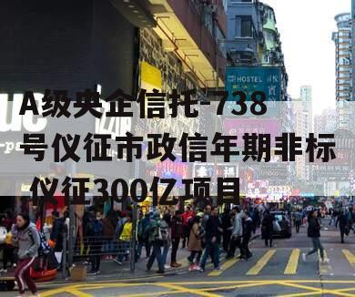 A级央企信托-738号仪征市政信年期非标,仪征300亿项目