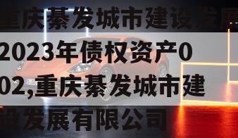 重庆綦发城市建设发展2023年债权资产002,重庆綦发城市建设发展有限公司