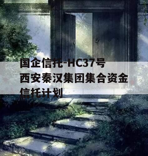 国企信托-HC37号西安秦汉集团集合资金信托计划