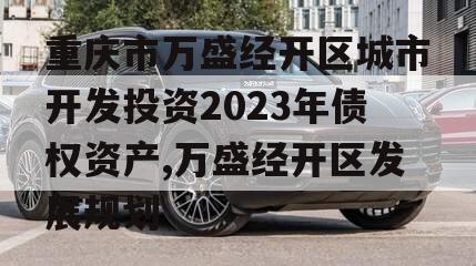 重庆市万盛经开区城市开发投资2023年债权资产,万盛经开区发展规划