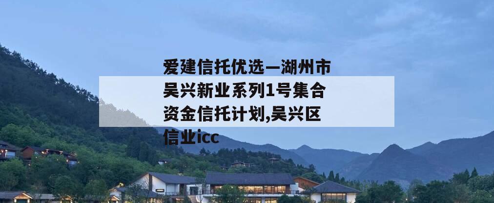 爱建信托优选—湖州市吴兴新业系列1号集合资金信托计划,吴兴区信业icc