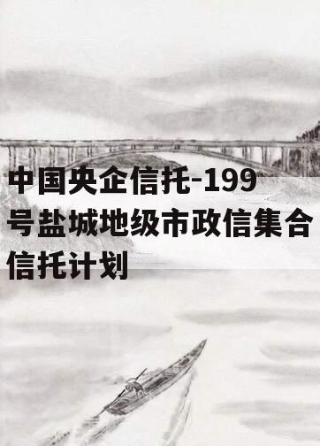 中国央企信托-199号盐城地级市政信集合信托计划