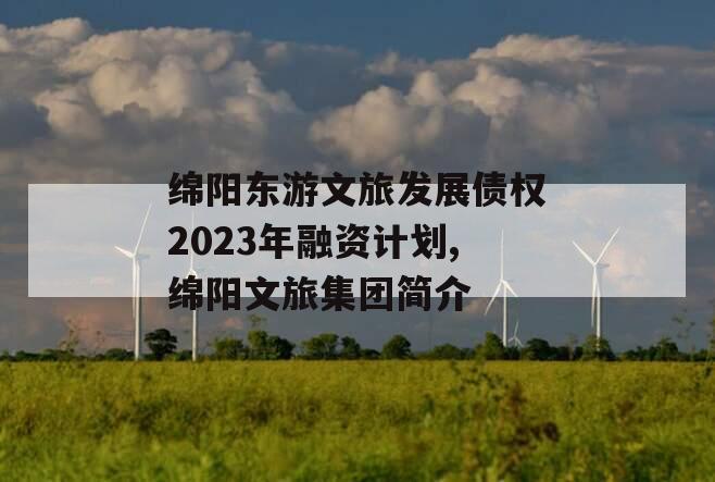 绵阳东游文旅发展债权2023年融资计划,绵阳文旅集团简介