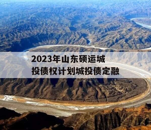 2023年山东硕运城投债权计划城投债定融