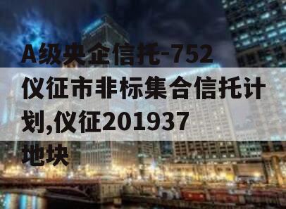 A级央企信托-752仪征市非标集合信托计划,仪征201937地块