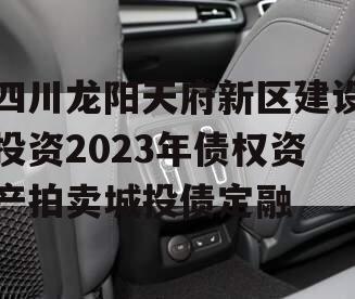 四川龙阳天府新区建设投资2023年债权资产拍卖城投债定融