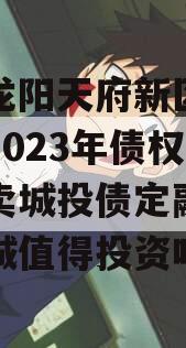 四川龙阳天府新区建设投资2023年债权资产拍卖城投债定融,天府龙城值得投资吗