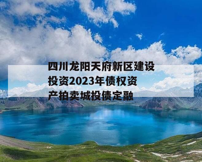 四川龙阳天府新区建设投资2023年债权资产拍卖城投债定融