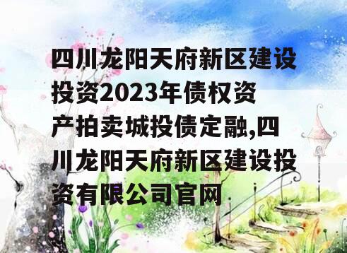 四川龙阳天府新区建设投资2023年债权资产拍卖城投债定融,四川龙阳天府新区建设投资有限公司官网