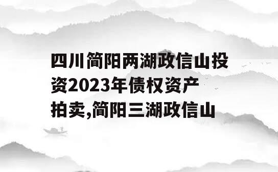 四川简阳两湖政信山投资2023年债权资产拍卖,简阳三湖政信山