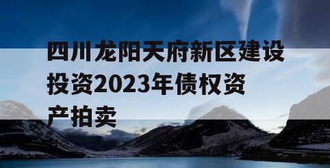 四川龙阳天府新区建设投资2023年债权资产拍卖