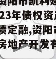 四川资阳市凯利建设投资2023年债权资产城投债定融,资阳市凯利达房地产开发有限公司