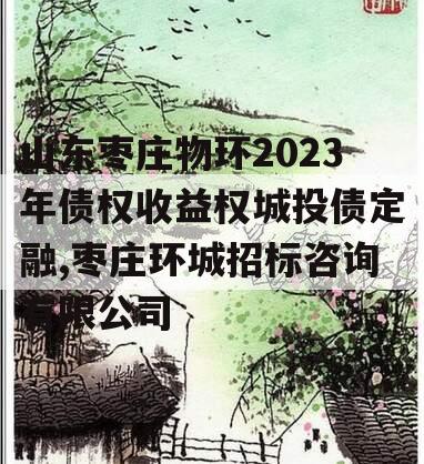 山东枣庄物环2023年债权收益权城投债定融,枣庄环城招标咨询有限公司