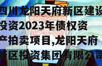 四川龙阳天府新区建设投资2023年债权资产拍卖项目,龙阳天府新区投资集团有限公司