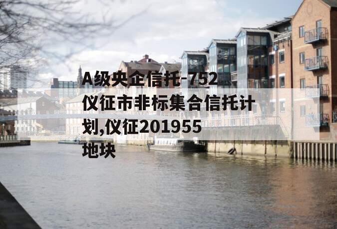 A级央企信托-752仪征市非标集合信托计划,仪征201955地块