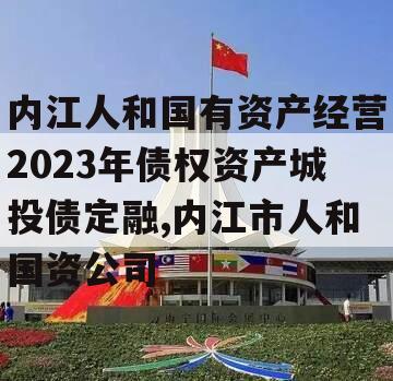 内江人和国有资产经营2023年债权资产城投债定融,内江市人和国资公司