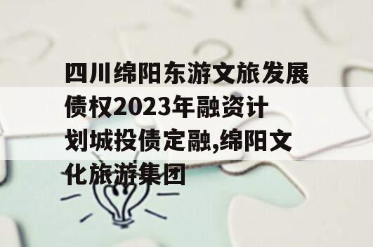 四川绵阳东游文旅发展债权2023年融资计划城投债定融,绵阳文化旅游集团