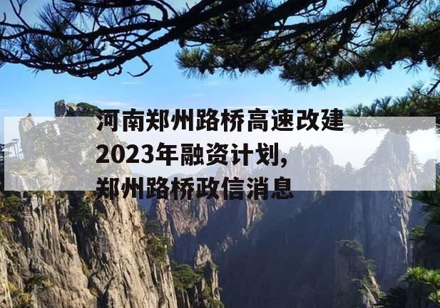 河南郑州路桥高速改建2023年融资计划,郑州路桥政信消息