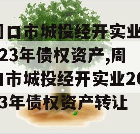 周口市城投经开实业2023年债权资产,周口市城投经开实业2023年债权资产转让