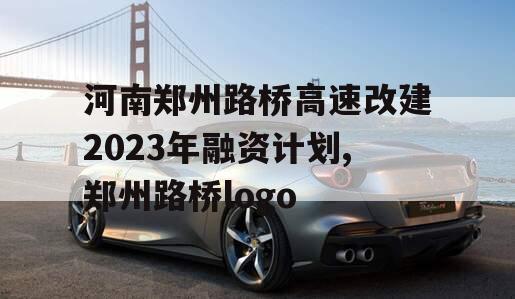 河南郑州路桥高速改建2023年融资计划,郑州路桥logo