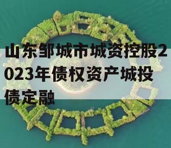 山东邹城市城资控股2023年债权资产城投债定融