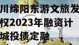 四川绵阳东游文旅发展债权2023年融资计划城投债定融