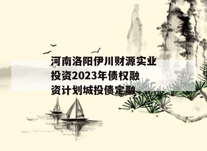 河南洛阳伊川财源实业投资2023年债权融资计划城投债定融