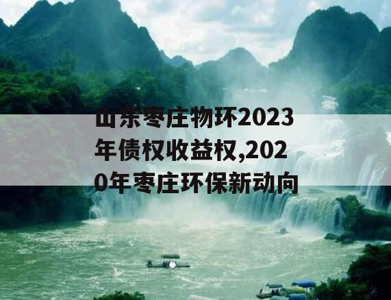 山东枣庄物环2023年债权收益权,2020年枣庄环保新动向