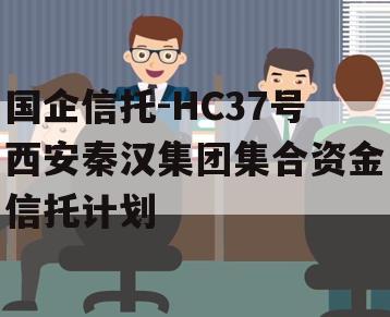 国企信托-HC37号西安秦汉集团集合资金信托计划